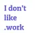 I Don't Like.Work
