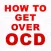 How To Get Over OCD.