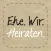 Ehe.Wir.Heiraten.